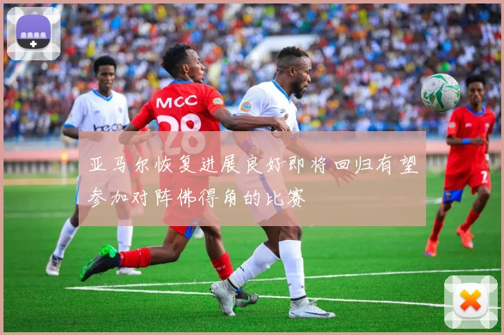 亚马尔恢复进展良好即将回归有望参加对阵佛得角的比赛