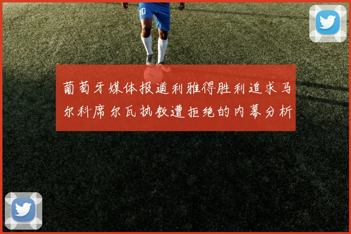 葡萄牙媒体报道利雅得胜利追求马尔科席尔瓦执教遭拒绝的内幕分析