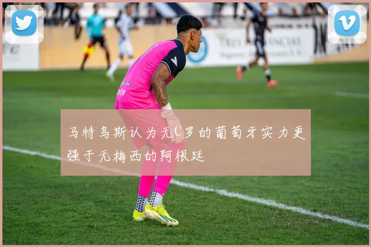 马特乌斯认为无C罗的葡萄牙实力更强于无梅西的阿根廷