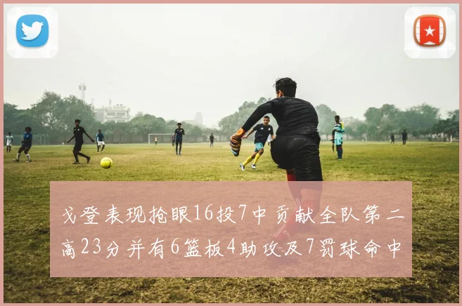 戈登表现抢眼16投7中贡献全队第二高23分并有6篮板4助攻及7罚球命中