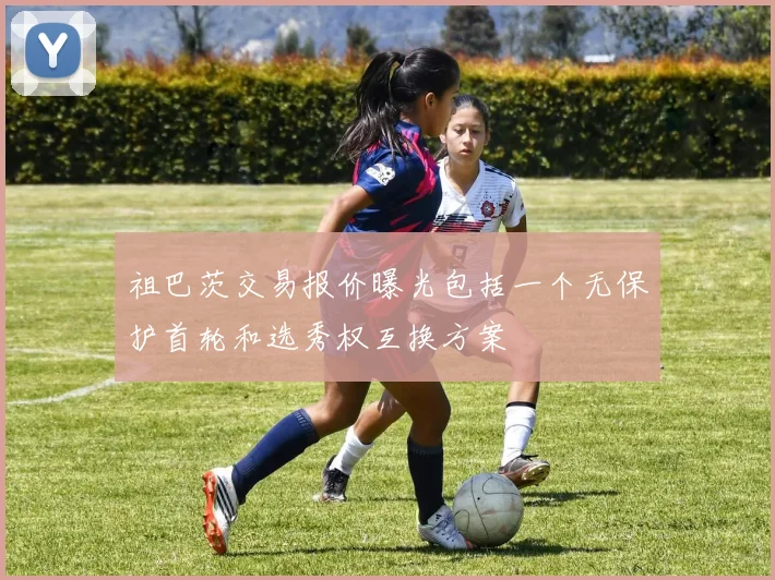 祖巴茨交易报价曝光包括一个无保护首轮和选秀权互换方案
