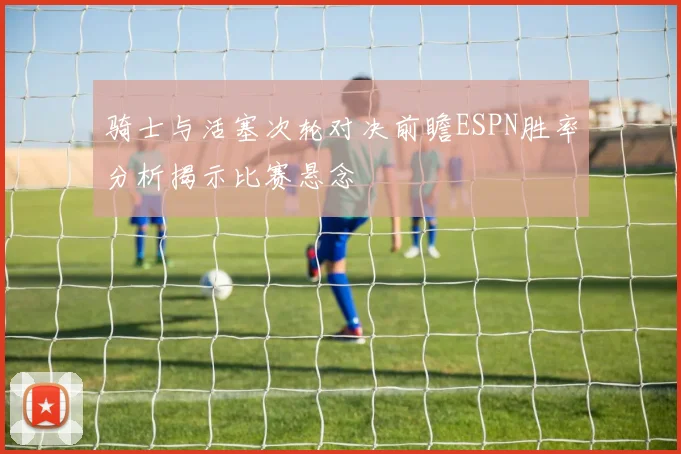 骑士与活塞次轮对决前瞻ESPN胜率分析揭示比赛悬念