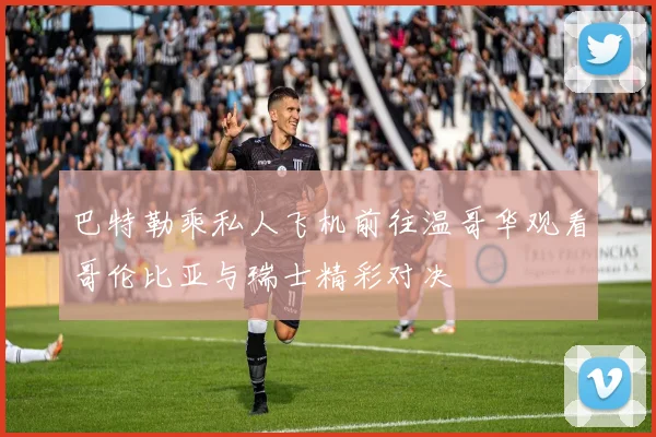 巴特勒乘私人飞机前往温哥华观看哥伦比亚与瑞士精彩对决