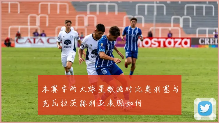 本赛季两大球星数据对比奥利塞与克瓦拉茨赫利亚表现如何