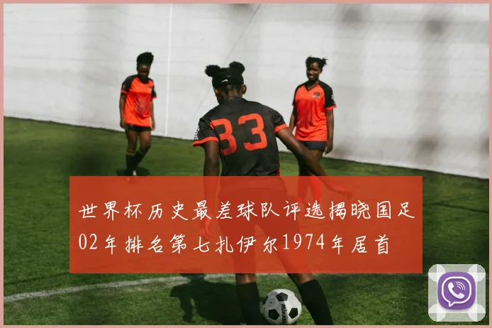 世界杯历史最差球队评选揭晓国足02年排名第七扎伊尔1974年居首