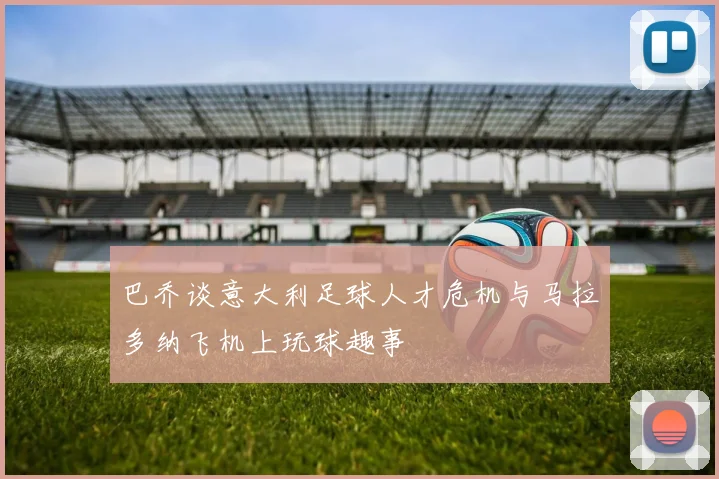 巴乔谈意大利足球人才危机与马拉多纳飞机上玩球趣事