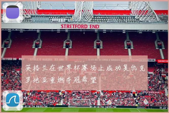 英格兰在世界杯赛场上成功复仇克罗地亚重燃夺冠希望