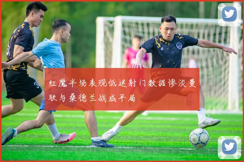 红魔半场表现低迷射门数据惨淡曼联与桑德兰战成平局