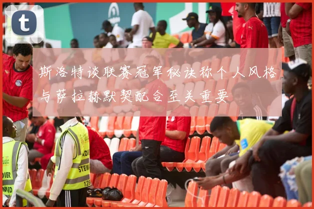 斯洛特谈联赛冠军秘诀称个人风格与萨拉赫默契配合至关重要