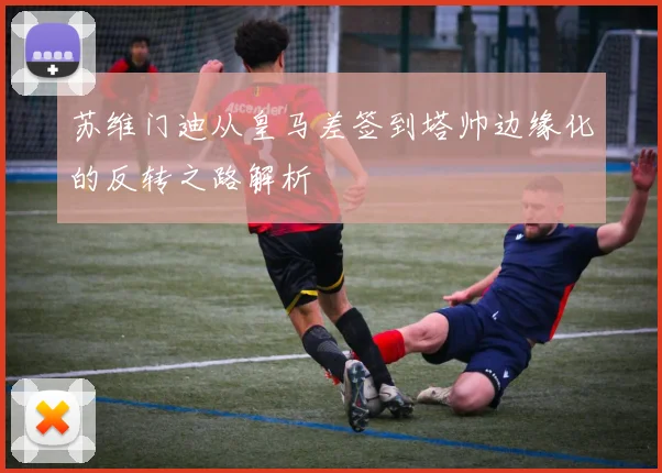 苏维门迪从皇马差签到塔帅边缘化的反转之路解析
