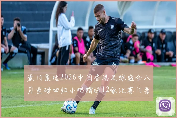 豪门集结2026中国香港足球盛会八月重磅回归小吧赠送12张比赛门票等你来拿